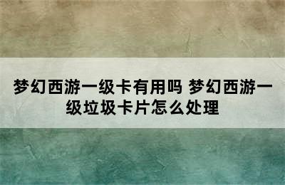 梦幻西游一级卡有用吗 梦幻西游一级垃圾卡片怎么处理